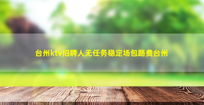 台州ktv招聘人无任务稳定场包路费台州